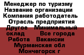 Менеджер по туризму › Название организации ­ Компания-работодатель › Отрасль предприятия ­ Другое › Минимальный оклад ­ 1 - Все города Работа » Вакансии   . Мурманская обл.,Мончегорск г.